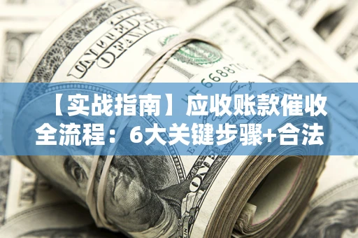 济南【实战指南】应收账款催收全流程：6大关键步骤+合法回款技巧