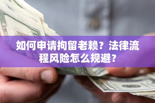 济南如何申请拘留老赖？法律流程风险怎么规避？