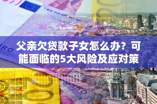 济南父亲欠贷款子女怎么办？可能面临的5大风险及应对策略