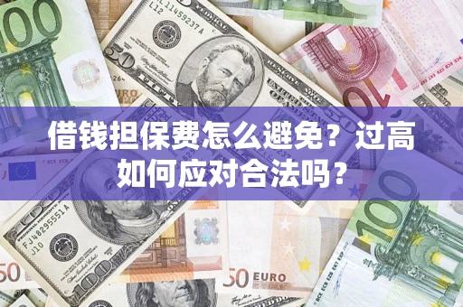 济南借钱担保费怎么避免？过高如何应对合法吗？