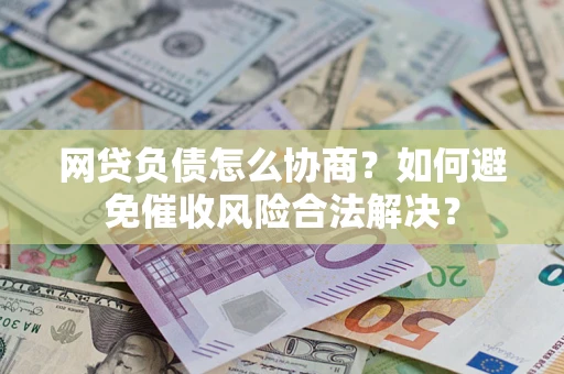 济南网贷负债怎么协商？如何避免催收风险合法解决？