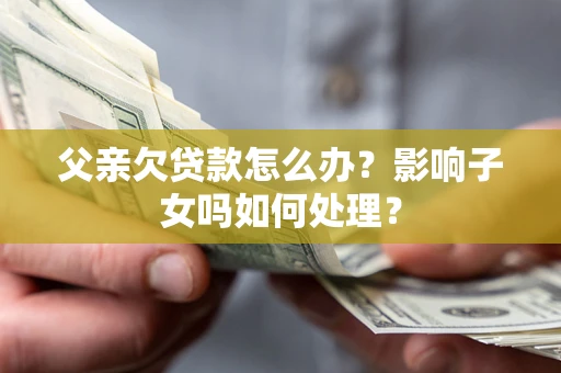 济南父亲欠贷款怎么办？影响子女吗如何处理？