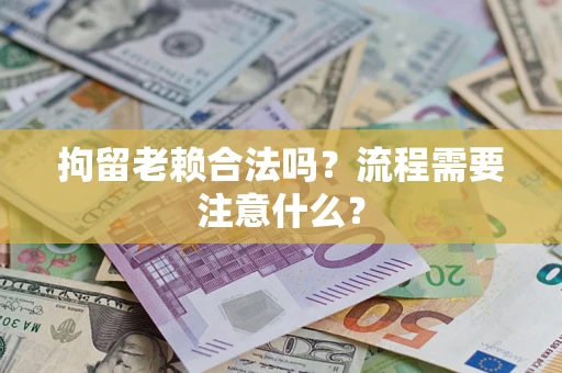 济南拘留老赖合法吗？流程需要注意什么？