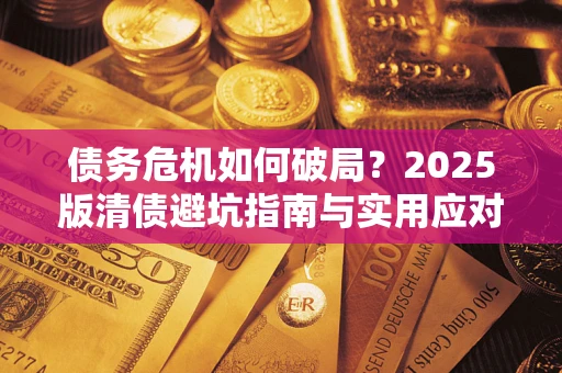 济南债务危机如何破局？2025版清债避坑指南与实用应对策略