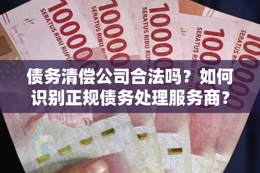 济南债务清偿公司合法吗？如何识别正规债务处理服务商？