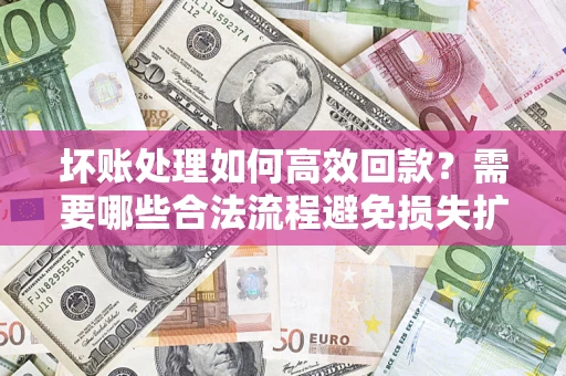 济南坏账处理如何高效回款？需要哪些合法流程避免损失扩大？