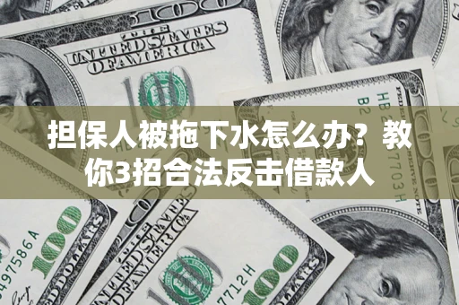 济南担保人被拖下水怎么办？教你3招合法反击借款人