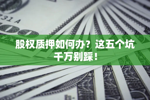 济南股权质押如何办？这五个坑千万别踩！