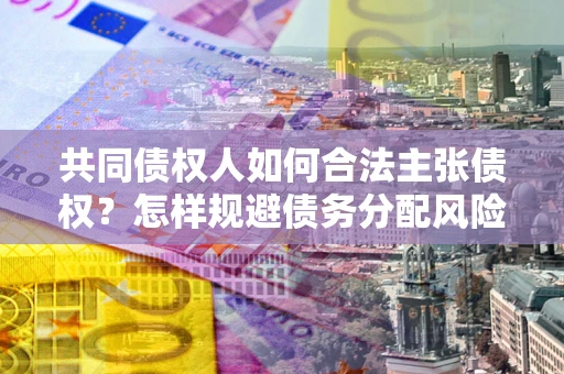 济南共同债权人如何合法主张债权？怎样规避债务分配风险？