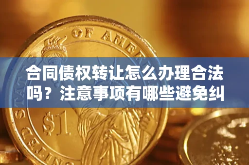济南合同债权转让怎么办理合法吗？注意事项有哪些避免纠纷？