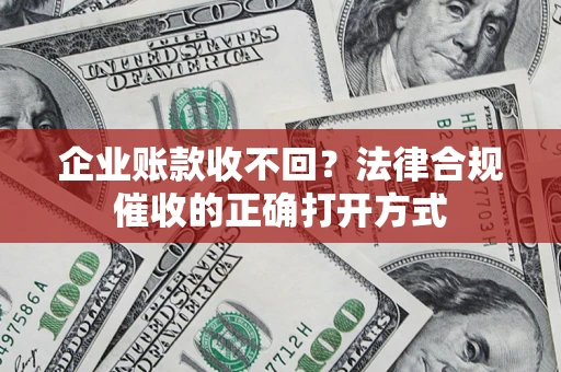 济南企业账款收不回？法律合规催收的正确打开方式