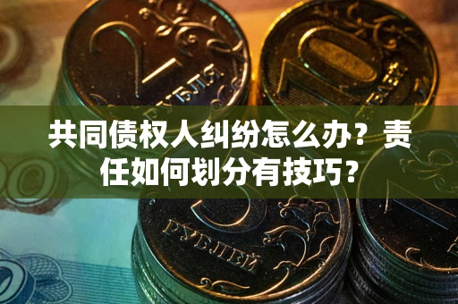 济南共同债权人纠纷怎么办？责任如何划分有技巧？