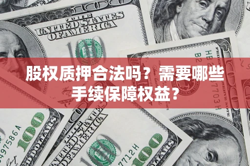 济南股权质押合法吗？需要哪些手续保障权益？