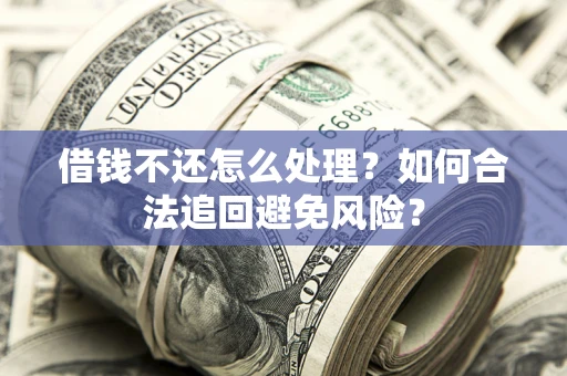 济南借钱不还怎么处理？如何合法追回避免风险？