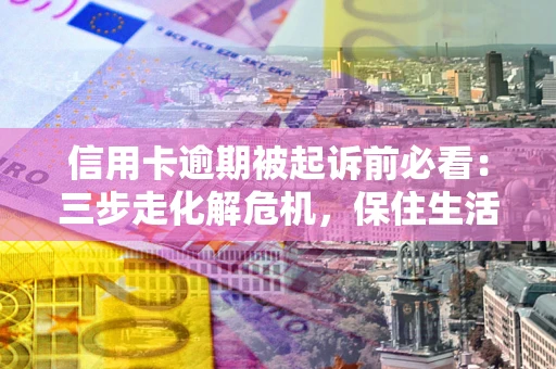 济南信用卡逾期被起诉前必看：三步走化解危机，保住生活尊严