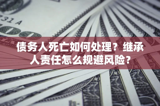 济南债务人死亡如何处理?继承人责任怎么规避风险? 济南债务人死亡如何处理?继承人责任怎么规避风险?