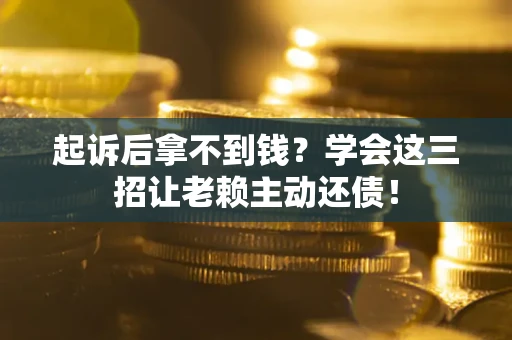 济南起诉后拿不到钱？学会这三招让老赖主动还债！