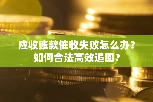 济南应收账款催收失败怎么办？如何合法高效追回？