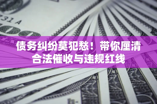 济南债务纠纷莫犯愁！带你厘清合法催收与违规红线