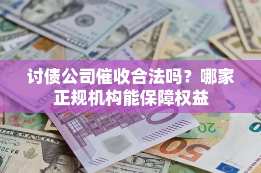 济南讨债公司催收合法吗？哪家正规机构能保障权益