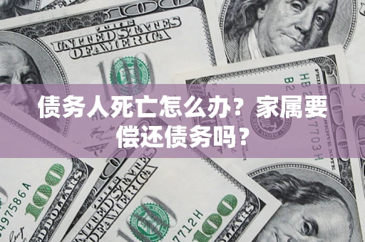 济南债务人死亡怎么办？家属要偿还债务吗？