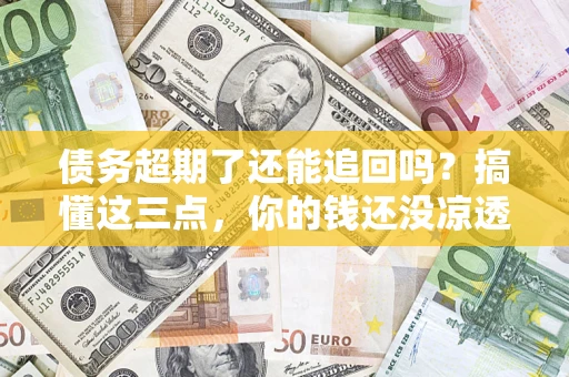 济南债务超期了还能追回吗？搞懂这三点，你的钱还没凉透