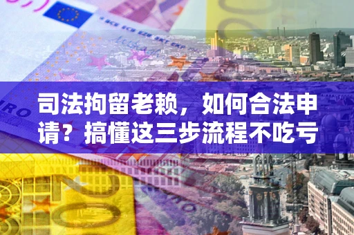 济南司法拘留老赖，如何合法申请？搞懂这三步流程不吃亏！