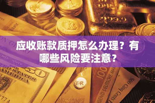 济南应收账款质押怎么办理？有哪些风险要注意？