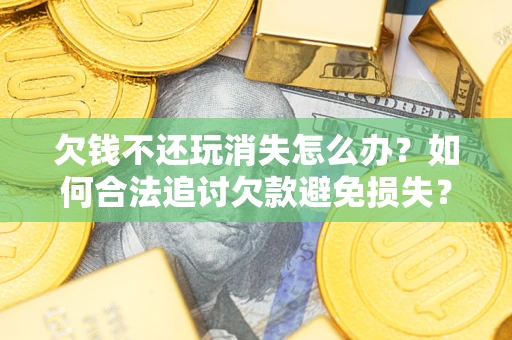 济南欠钱不还玩消失怎么办?如何合法追讨欠款避免损失? 济南欠钱不还玩消失怎么办?如何合法追讨欠款避免损失?