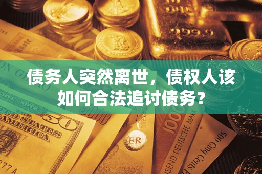 济南债务人突然离世，债权人该如何合法追讨债务？