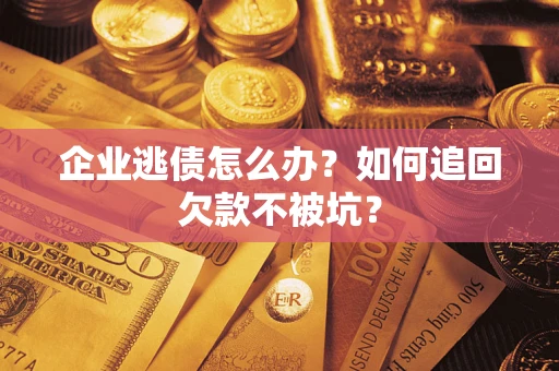 济南企业逃债怎么办？如何追回欠款不被坑？