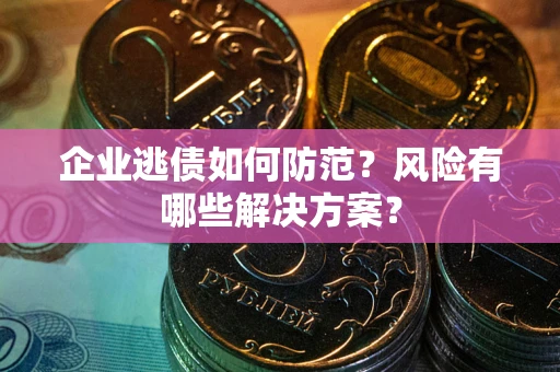 济南企业逃债如何防范？风险有哪些解决方案？