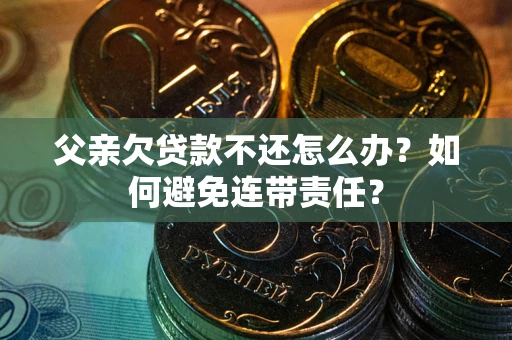 济南父亲欠贷款不还怎么办？如何避免连带责任？