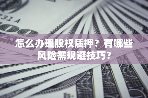 济南怎么办理股权质押？有哪些风险需规避技巧？