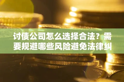 济南讨债公司怎么选择合法?需要规避哪些风险避免法律纠纷? 济南讨债公司怎么选择合法?需要规避哪些风险避免法律纠纷?