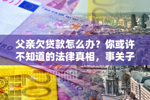 济南父亲欠贷款怎么办？你或许不知道的法律真相，事关子女未来