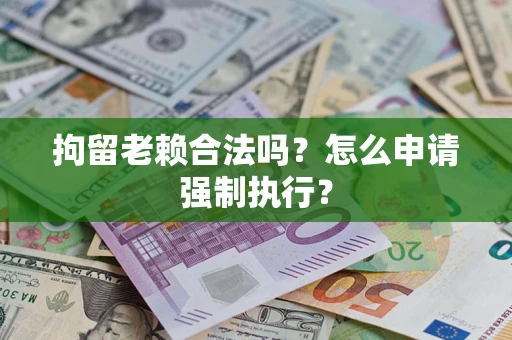 济南拘留老赖合法吗？怎么申请强制执行？