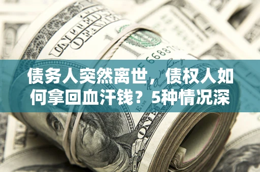 济南债务人突然离世，债权人如何拿回血汗钱？5种情况深度解析