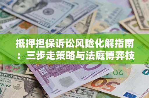 济南抵押担保诉讼风险化解指南：三步走策略与法庭博弈技巧