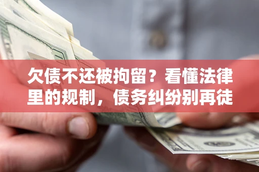 济南欠债不还被拘留？看懂法律里的规制，债务纠纷别再徒劳奔波