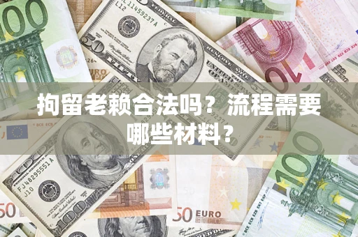 济南拘留老赖合法吗？流程需要哪些材料？