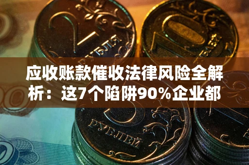济南应收账款催收法律风险全解析：这7个陷阱90%企业都踩过（含合规应对指南）