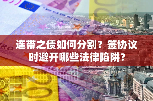 济南连带之债如何分割？签协议时避开哪些法律陷阱？