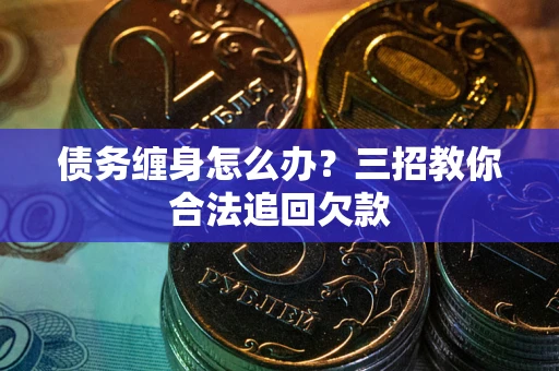 济南债务缠身怎么办？三招教你合法追回欠款