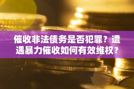 济南催收非法债务是否犯罪?遭遇暴力催收如何有效维权? 济南催收非法债务是否犯罪?遭遇暴力催收如何有效维权?