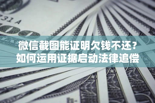 济南微信截图能证明欠钱不还？如何运用证据启动法律追偿程序？