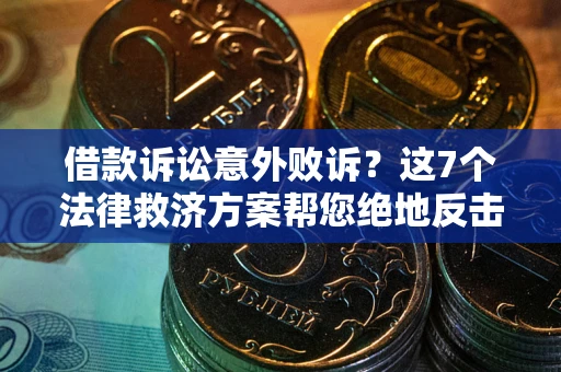 济南借款诉讼意外败诉？这7个法律救济方案帮您绝地反击！
