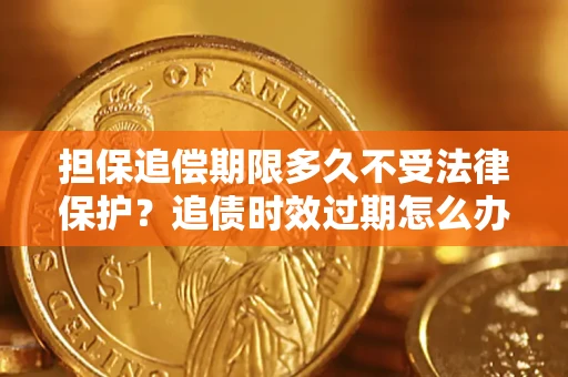 济南担保追偿期限多久不受法律保护？追债时效过期怎么办？
