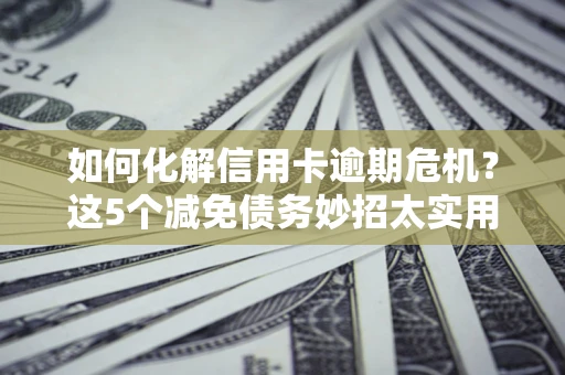 济南如何化解信用卡逾期危机？这5个减免债务妙招太实用