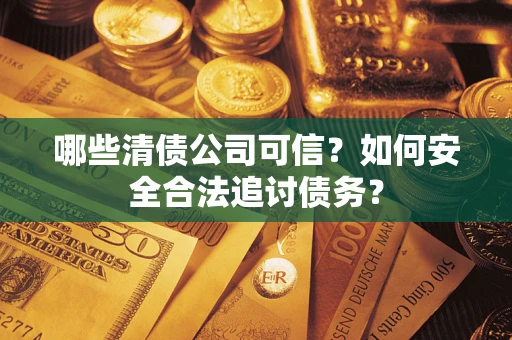 济南哪些清债公司可信？如何安全合法追讨债务？